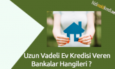 Uzun Vadeli Ev Kredisi Veren Bankalar Hangileri